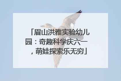 眉山洪雅实验幼儿园：奇趣科学庆六一，萌娃探索乐无穷
