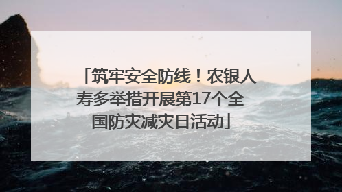 筑牢安全防线！农银人寿多举措开展第17个全国防灾减灾日活动