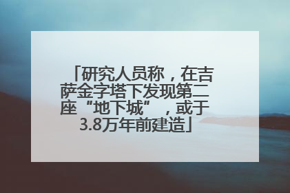 研究人员称，在吉萨金字塔下发现第二座“地下城”，或于3.8万年前建造