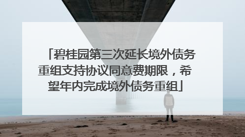 碧桂园第三次延长境外债务重组支持协议同意费期限，希望年内完成境外债务重组