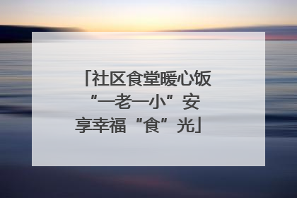 社区食堂暖心饭 “一老一小”安享幸福“食”光