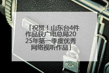 祝贺！山东台4件作品获广电总局2025年第一季度优秀网络视听作品