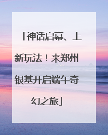 神话启幕、上新玩法！来郑州银基开启端午奇幻之旅