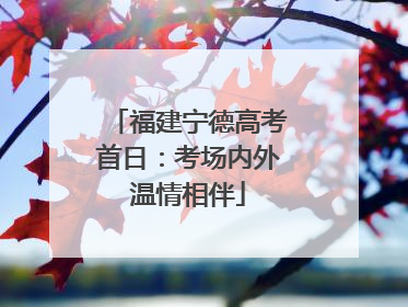 福建宁德高考首日：考场内外温情相伴