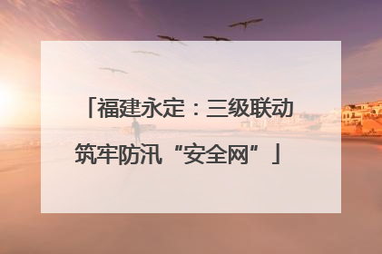 福建永定：三级联动筑牢防汛“安全网”