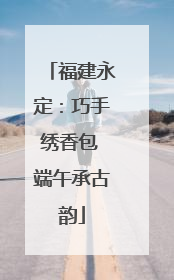 福建永定：巧手绣香包 端午承古韵