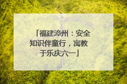 福建漳州：安全知识伴童行，寓教于乐庆六一
