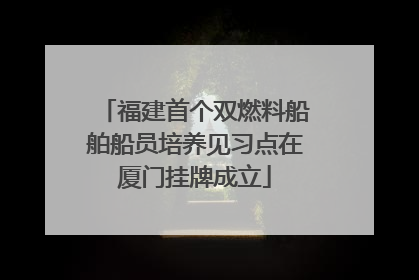 福建首个双燃料船舶船员培养见习点在厦门挂牌成立
