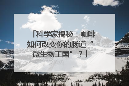 科学家揭秘：咖啡如何改变你的肠道“微生物王国”？