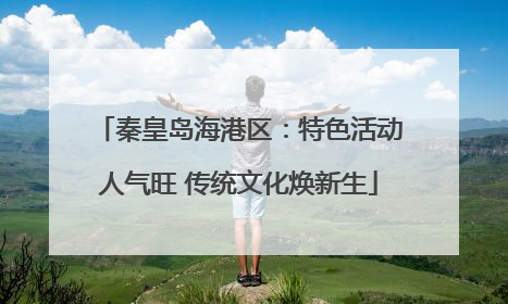 秦皇岛海港区：特色活动人气旺 传统文化焕新生