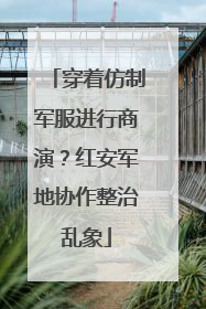 穿着仿制军服进行商演？红安军地协作整治乱象