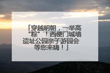 穿越明朝，一举高“粽”！西便门城墙遗址公园亲子游园会等您来嗨！