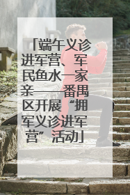 端午义诊进军营、军民鱼水一家亲——番禺区开展“拥军义诊进军营”活动