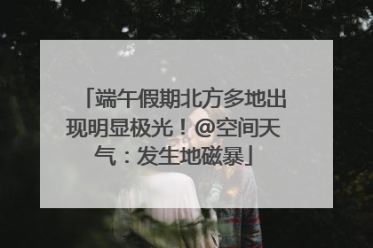 端午假期北方多地出现明显极光！@空间天气：发生地磁暴