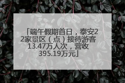 端午假期首日，泰安22家景区（点）接待游客13.47万人次，营收395.19万元