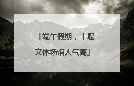 端午假期，十堰文体场馆人气高