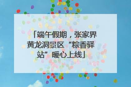 端午假期，张家界黄龙洞景区“粽香驿站”暖心上线