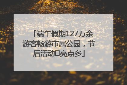 端午假期127万余游客畅游市属公园，节后活动﻿亮点多