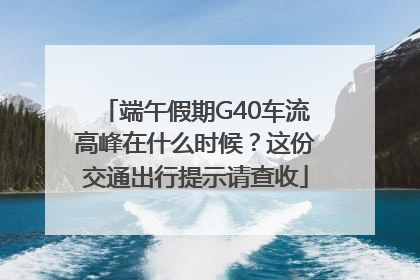端午假期G40车流高峰在什么时候？这份交通出行提示请查收