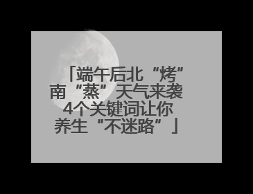 端午后北“烤”南“蒸”天气来袭 4个关键词让你养生“不迷路”