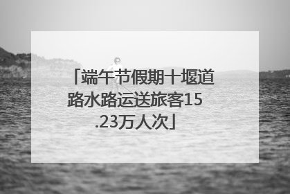 端午节假期十堰道路水路运送旅客15.23万人次