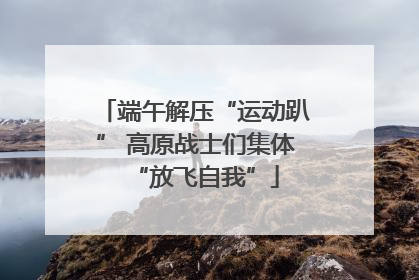 端午解压“运动趴” 高原战士们集体“放飞自我”