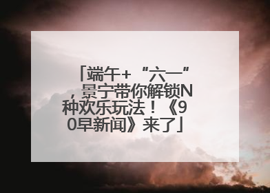端午+“六一”，景宁带你解锁N种欢乐玩法！《90早新闻》来了