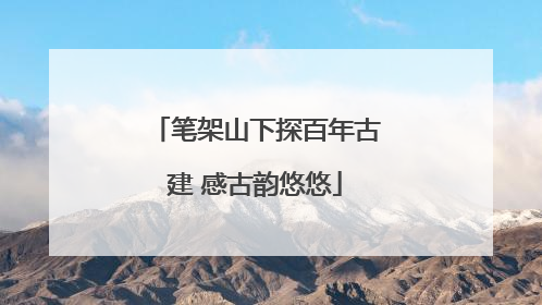 笔架山下探百年古建 感古韵悠悠