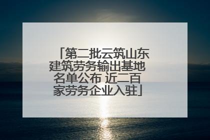 第二批云筑山东建筑劳务输出基地名单公布 近二百家劳务企业入驻