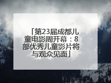 第23届成都儿童电影周开幕：8部优秀儿童影片将与观众见面