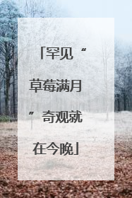 罕见“草莓满月”奇观就在今晚