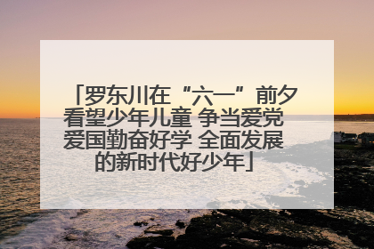 罗东川在“六一”前夕看望少年儿童 争当爱党爱国勤奋好学 全面发展的新时代好少年