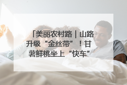 美丽农村路｜山路升级“金丝带”！甘薯鲜桃坐上“快车”，开去大市场