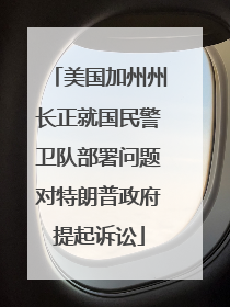 美国加州州长正就国民警卫队部署问题对特朗普政府提起诉讼
