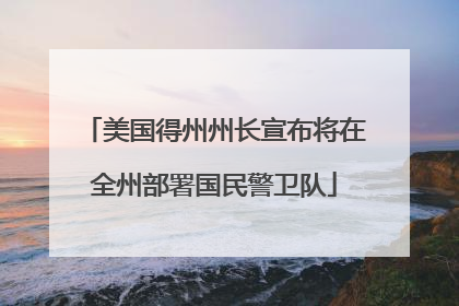 美国得州州长宣布将在全州部署国民警卫队