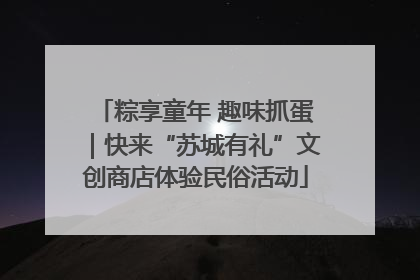 粽享童年 趣味抓蛋｜快来“苏城有礼”文创商店体验民俗活动