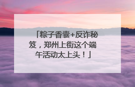 粽子香囊+反诈秘笈，郑州上街这个端午活动太上头！