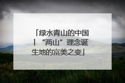 绿水青山的中国丨“两山”理念诞生地的富美之变