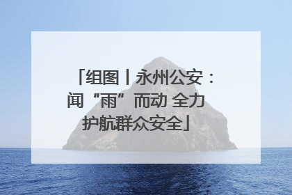 组图丨永州公安：闻“雨”而动 全力护航群众安全