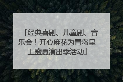 经典喜剧、儿童剧、音乐会！开心麻花为青岛呈上盛夏演出季活动