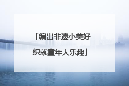 编出非遗小美好 织就童年大乐趣