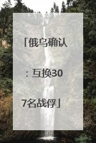 俄乌确认：互换307名战俘