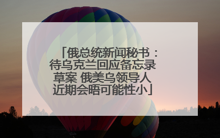 俄总统新闻秘书：待乌克兰回应备忘录草案 俄美乌领导人近期会晤可能性小