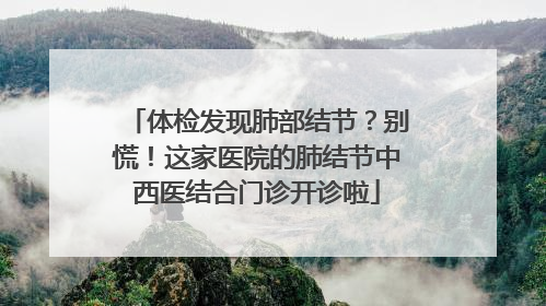 体检发现肺部结节？别慌！这家医院的肺结节中西医结合门诊开诊啦