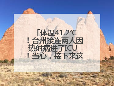 体温41.2℃！台州接连两人因热射病进了ICU！当心，接下来这波高温很猛