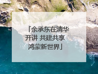 余承东在清华开讲 共建共享鸿蒙新世界