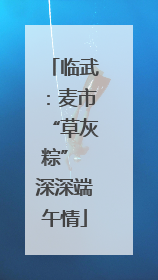 临武：麦市“草灰粽” 深深端午情