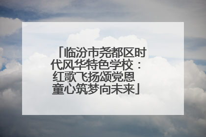 临汾市尧都区时代风华特色学校：红歌飞扬颂党恩 童心筑梦向未来
