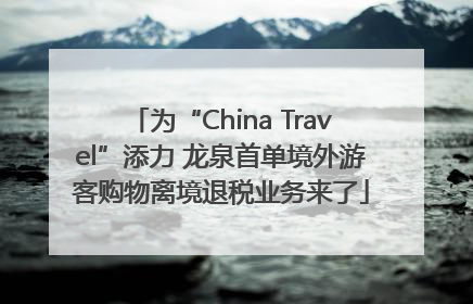 为“China Travel”添力 龙泉首单境外游客购物离境退税业务来了