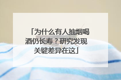 为什么有人抽烟喝酒仍长寿？研究发现关键差异在这